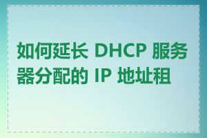 如何延长 DHCP 服务器分配的 IP 地址租期