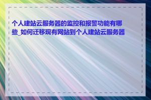 个人建站云服务器的监控和报警功能有哪些_如何迁移现有网站到个人建站云服务器上