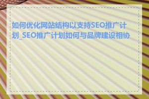 如何优化网站结构以支持SEO推广计划_SEO推广计划如何与品牌建设相协调