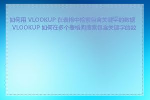 如何用 VLOOKUP 在表格中检索包含关键字的数据_VLOOKUP 如何在多个表格间搜索包含关键字的数据