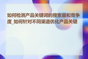 如何检测产品关键词的搜索量和竞争度_如何针对不同渠道优化产品关键词