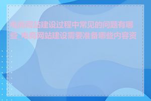 电商网站建设过程中常见的问题有哪些_电商网站建设需要准备哪些内容资源