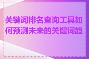 关键词排名查询工具如何预测未来的关键词趋势