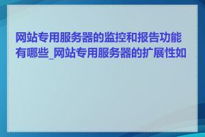 网站专用服务器的监控和报告功能有哪些_网站专用服务器的扩展性如何