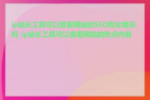 ip站长工具可以查看网站的SEO优化情况吗_ip站长工具可以查看网站的热点内容吗