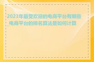 2023年最受欢迎的电商平台有哪些_电商平台的排名算法是如何计算的