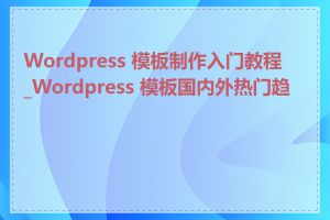 Wordpress 模板制作入门教程_Wordpress 模板国内外热门趋势