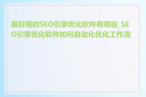 最好用的SEO引擎优化软件有哪些_SEO引擎优化软件如何自动化优化工作流程