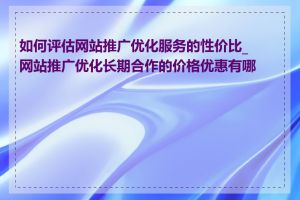 如何评估网站推广优化服务的性价比_网站推广优化长期合作的价格优惠有哪些