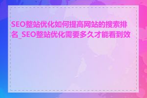 SEO整站优化如何提高网站的搜索排名_SEO整站优化需要多久才能看到效果