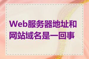 Web服务器地址和网站域名是一回事吗