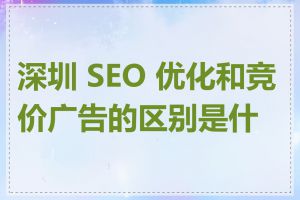 深圳 SEO 优化和竞价广告的区别是什么