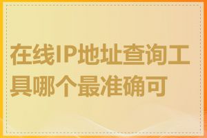 在线IP地址查询工具哪个最准确可靠