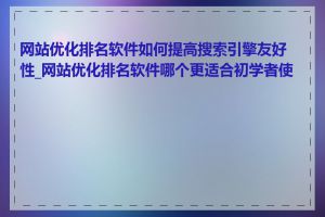 网站优化排名软件如何提高搜索引擎友好性_网站优化排名软件哪个更适合初学者使用