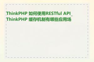 ThinkPHP 如何使用RESTful API_ThinkPHP 缓存机制有哪些应用场景