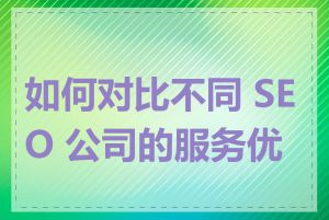 如何对比不同 SEO 公司的服务优劣