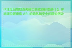 IP地址归属地查询接口的收费标准是什么_IP 地理位置查询 API 的隐私和安全问题如何处理