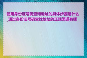 使用身份证号码查询地址的具体步骤是什么_通过身份证号码查找地址的正规渠道有哪些