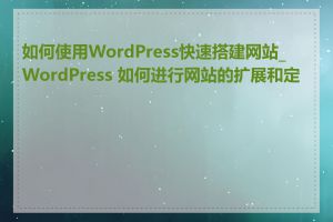 如何使用WordPress快速搭建网站_WordPress 如何进行网站的扩展和定制