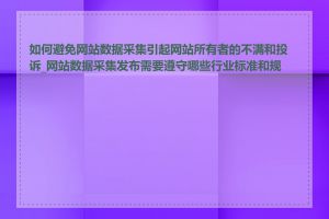 如何避免网站数据采集引起网站所有者的不满和投诉_网站数据采集发布需要遵守哪些行业标准和规范