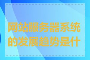 网站服务器系统的发展趋势是什么