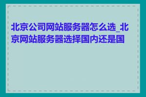 北京公司网站服务器怎么选_北京网站服务器选择国内还是国外