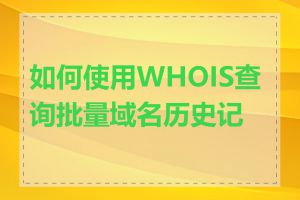 如何使用WHOIS查询批量域名历史记录