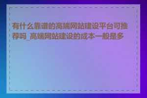 有什么靠谱的高端网站建设平台可推荐吗_高端网站建设的成本一般是多少