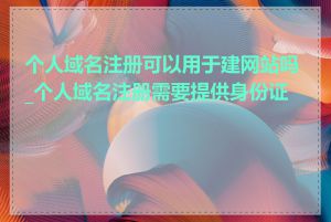 个人域名注册可以用于建网站吗_个人域名注册需要提供身份证吗