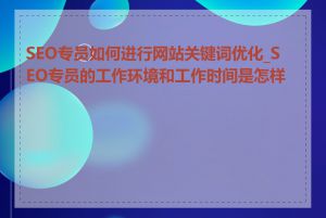 SEO专员如何进行网站关键词优化_SEO专员的工作环境和工作时间是怎样的