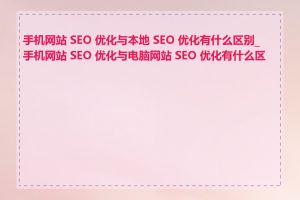 手机网站 SEO 优化与本地 SEO 优化有什么区别_手机网站 SEO 优化与电脑网站 SEO 优化有什么区别