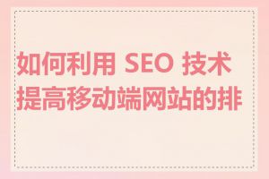 如何利用 SEO 技术提高移动端网站的排名