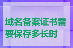 域名备案证书需要保存多长时间