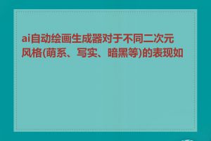 ai自动绘画生成器对于不同二次元风格(萌系、写实、暗黑等)的表现如何