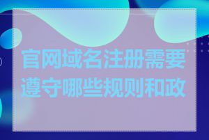 官网域名注册需要遵守哪些规则和政策