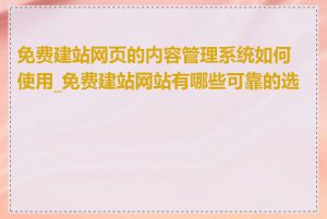 免费建站网页的内容管理系统如何使用_免费建站网站有哪些可靠的选择