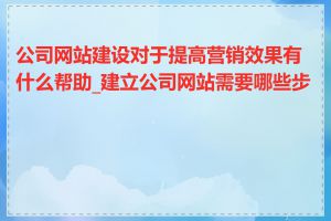 公司网站建设对于提高营销效果有什么帮助_建立公司网站需要哪些步骤