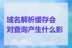 域名解析缓存会对查询产生什么影响