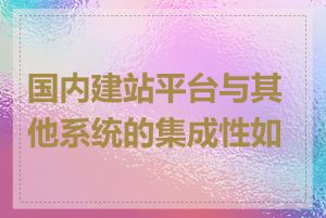 国内建站平台与其他系统的集成性如何