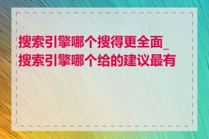 搜索引擎哪个搜得更全面_搜索引擎哪个给的建议最有用