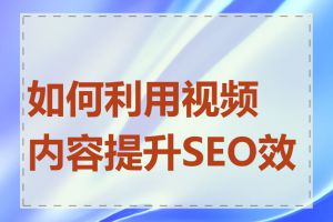 如何利用视频内容提升SEO效果