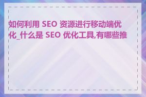 如何利用 SEO 资源进行移动端优化_什么是 SEO 优化工具,有哪些推荐