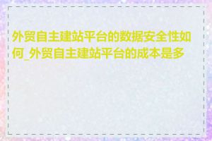 外贸自主建站平台的数据安全性如何_外贸自主建站平台的成本是多少