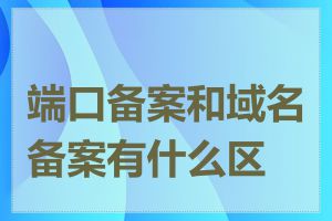 端口备案和域名备案有什么区别