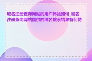 域名注册查询网站的用户体验如何_域名注册查询网站提供的域名搜索结果有何特点