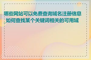 哪些网站可以免费查询域名注册信息_如何查找某个关键词相关的可用域名