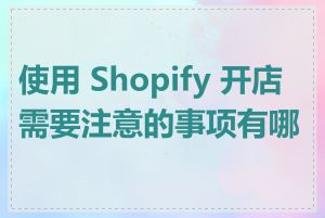 使用 Shopify 开店需要注意的事项有哪些