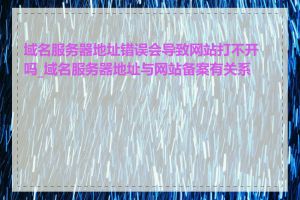 域名服务器地址错误会导致网站打不开吗_域名服务器地址与网站备案有关系吗