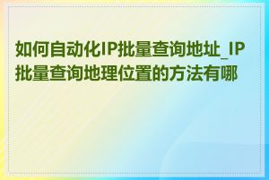 如何自动化IP批量查询地址_IP批量查询地理位置的方法有哪些