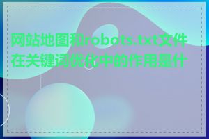 网站地图和robots.txt文件在关键词优化中的作用是什么